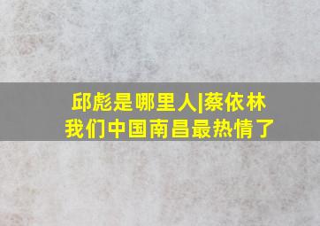 邱彪是哪里人|蔡依林 我们中国南昌最热情了